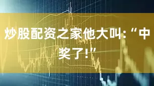 炒股配资之家他大叫:“中奖了!”
