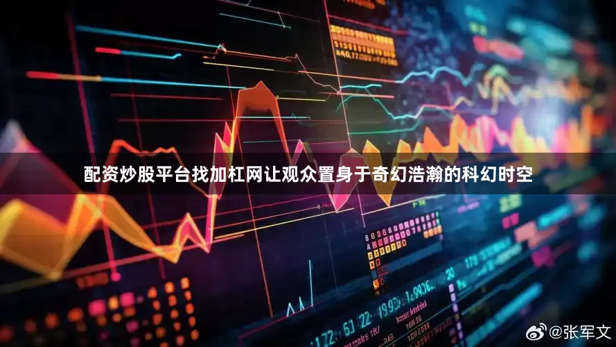 配资炒股平台找加杠网让观众置身于奇幻浩瀚的科幻时空
