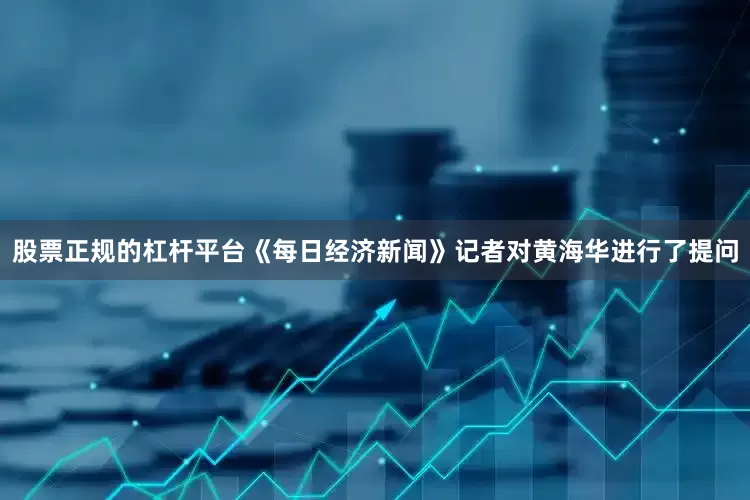 股票正规的杠杆平台《每日经济新闻》记者对黄海华进行了提问
