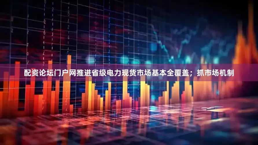 配资论坛门户网推进省级电力现货市场基本全覆盖；抓市场机制