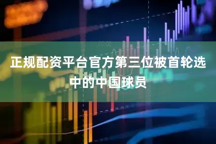 正规配资平台官方第三位被首轮选中的中国球员