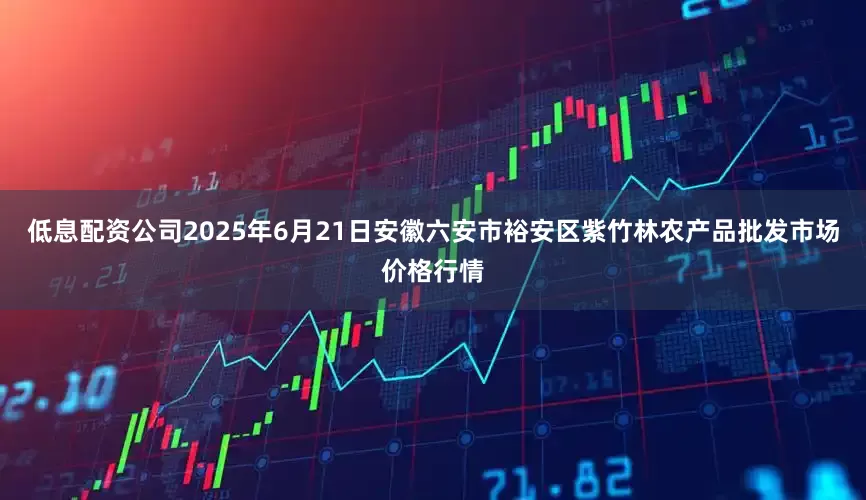 低息配资公司2025年6月21日安徽六安市裕安区紫竹林农产品批发市场价格行情