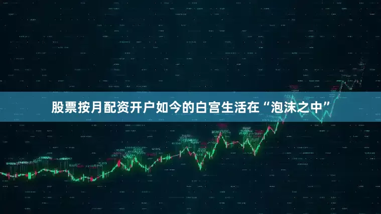 股票按月配资开户如今的白宫生活在“泡沫之中”