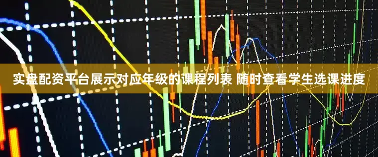 实盘配资平台展示对应年级的课程列表 随时查看学生选课进度