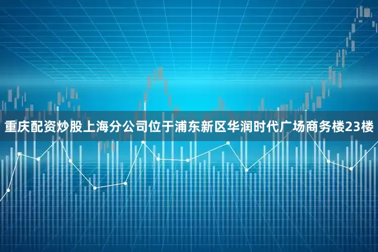 重庆配资炒股上海分公司位于浦东新区华润时代广场商务楼23楼