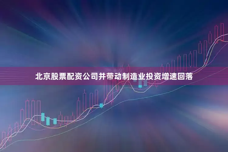 北京股票配资公司并带动制造业投资增速回落