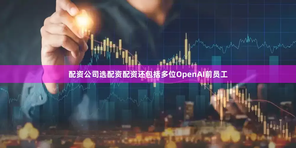 配资公司选配资配资还包括多位OpenAI前员工
