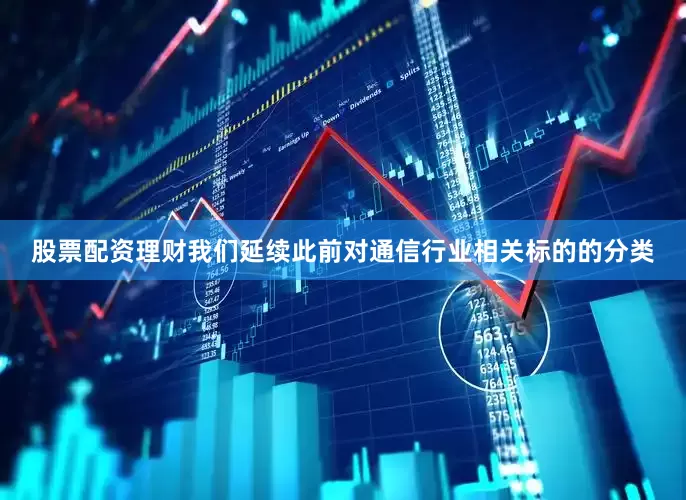 股票配资理财我们延续此前对通信行业相关标的的分类