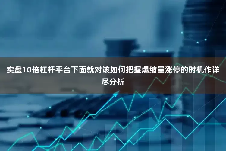 实盘10倍杠杆平台下面就对该如何把握爆缩量涨停的时机作详尽分析