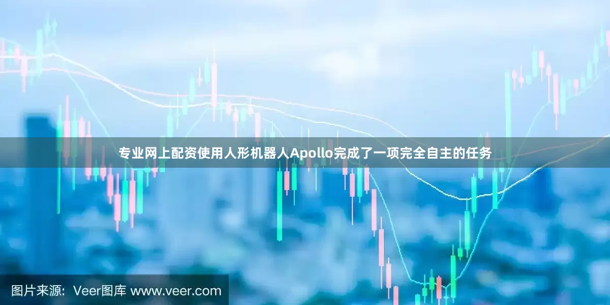 专业网上配资使用人形机器人Apollo完成了一项完全自主的任务