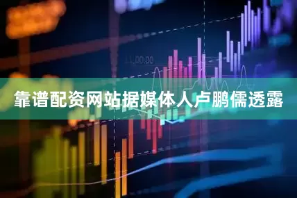 靠谱配资网站　　据媒体人卢鹏儒透露