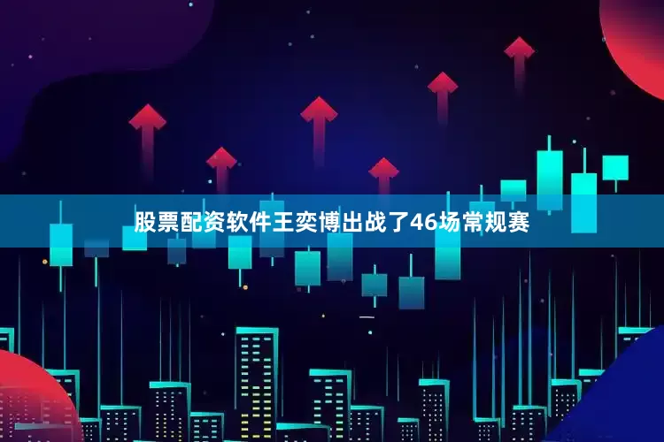 股票配资软件王奕博出战了46场常规赛