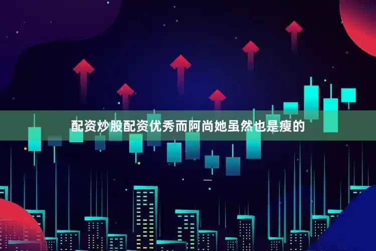 配资炒股配资优秀而阿尚她虽然也是瘦的