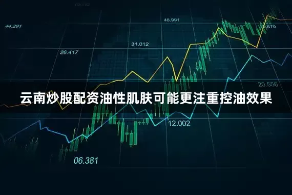云南炒股配资油性肌肤可能更注重控油效果