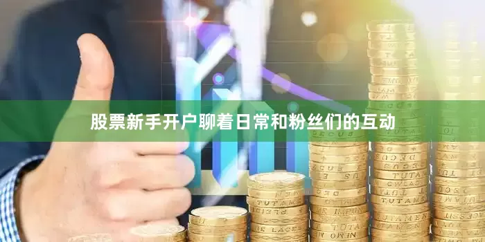 股票新手开户聊着日常和粉丝们的互动