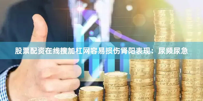 股票配资在线搜加杠网容易损伤肾阳表现：尿频尿急