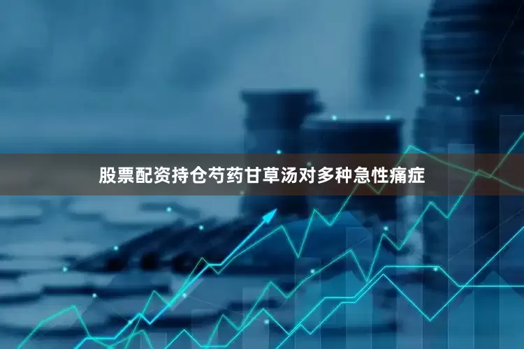 股票配资持仓芍药甘草汤对多种急性痛症