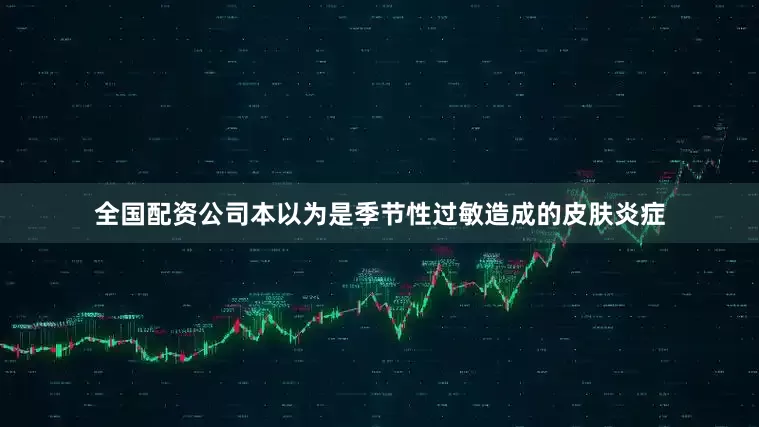 全国配资公司本以为是季节性过敏造成的皮肤炎症