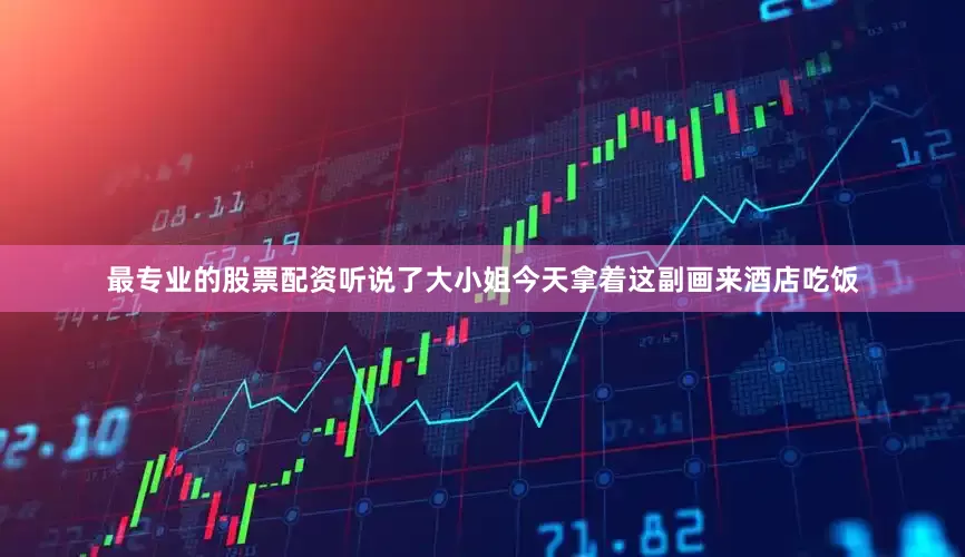 最专业的股票配资听说了大小姐今天拿着这副画来酒店吃饭