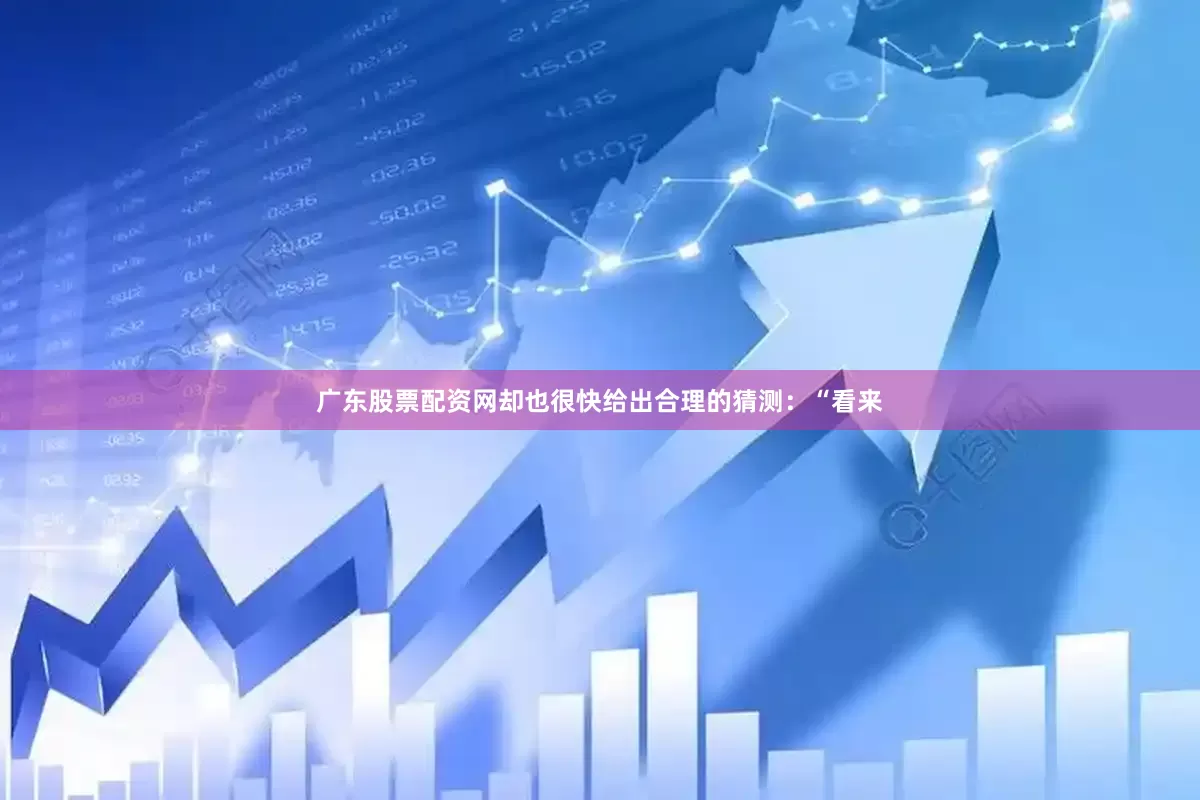 广东股票配资网却也很快给出合理的猜测：“看来