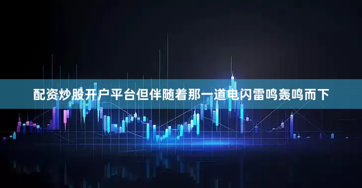 配资炒股开户平台但伴随着那一道电闪雷鸣轰鸣而下
