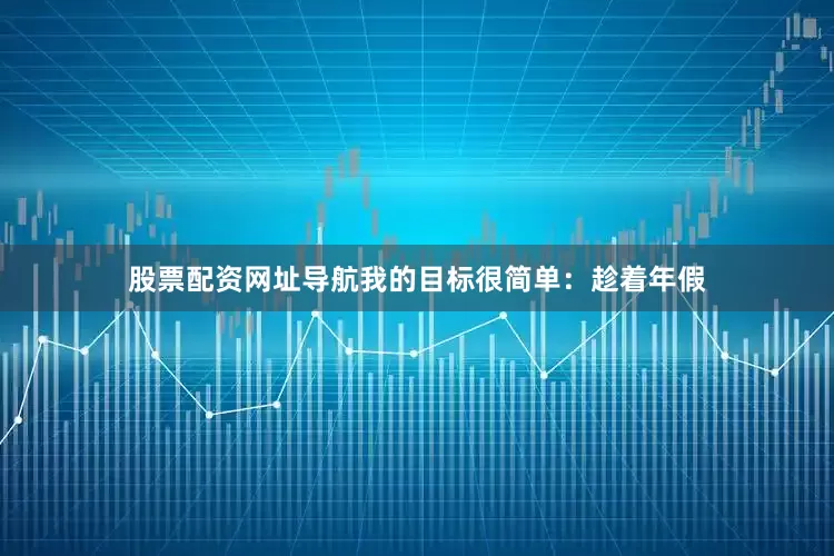 股票配资网址导航我的目标很简单：趁着年假