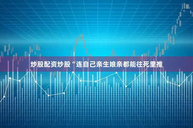 炒股配资炒股“连自己亲生娘亲都能往死里推