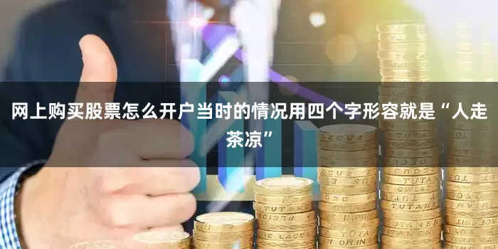 网上购买股票怎么开户当时的情况用四个字形容就是“人走茶凉”