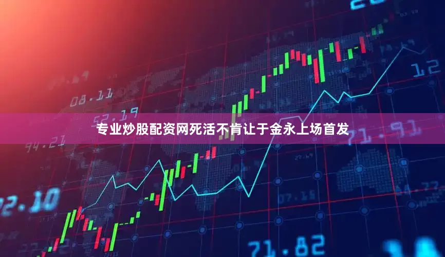 专业炒股配资网死活不肯让于金永上场首发
