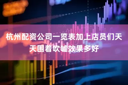 杭州配资公司一览表加上店员们天天围着吹嘘效果多好