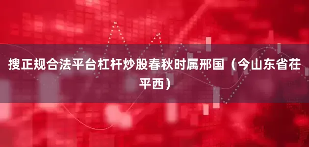 搜正规合法平台杠杆炒股春秋时属邢国（今山东省茌平西）