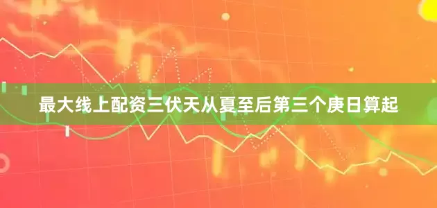 最大线上配资三伏天从夏至后第三个庚日算起