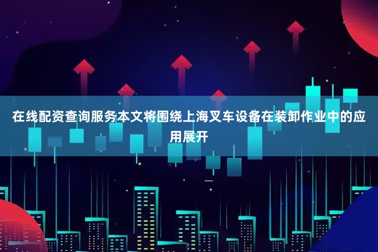 在线配资查询服务本文将围绕上海叉车设备在装卸作业中的应用展开