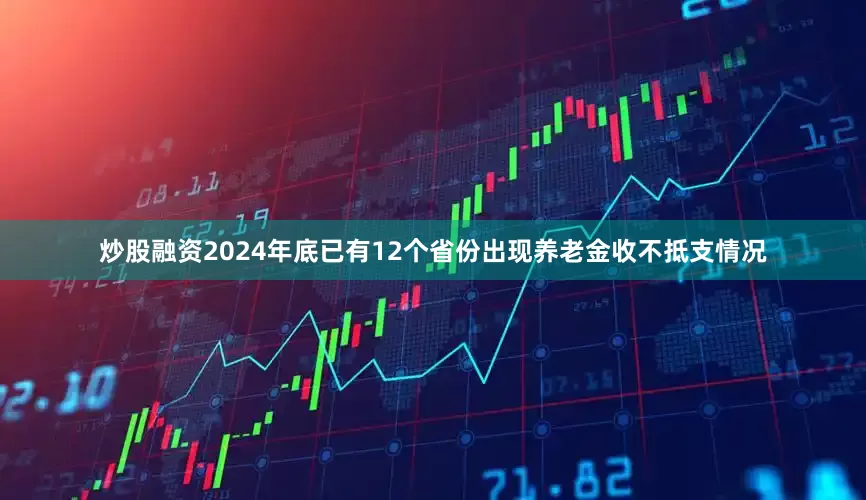 炒股融资2024年底已有12个省份出现养老金收不抵支情况