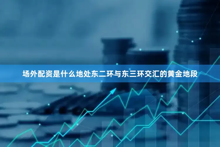 场外配资是什么地处东二环与东三环交汇的黄金地段
