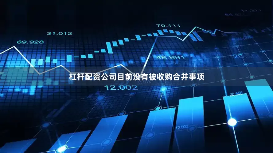 杠杆配资公司目前没有被收购合并事项