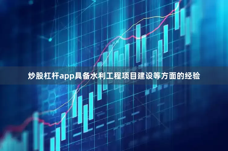 炒股杠杆app具备水利工程项目建设等方面的经验