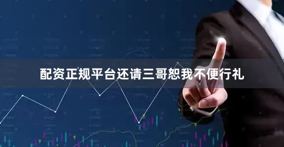 配资正规平台还请三哥恕我不便行礼
