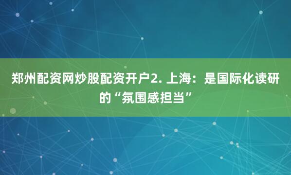 郑州配资网炒股配资开户2. 上海：是国际化读研的“氛围感担当”