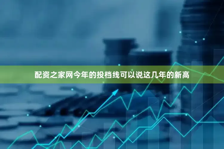 配资之家网今年的投档线可以说这几年的新高