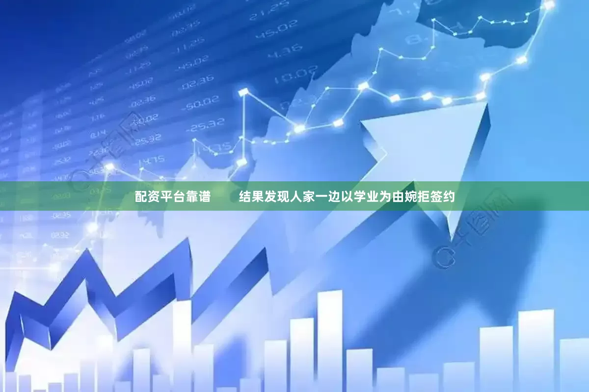 配资平台靠谱        结果发现人家一边以学业为由婉拒签约