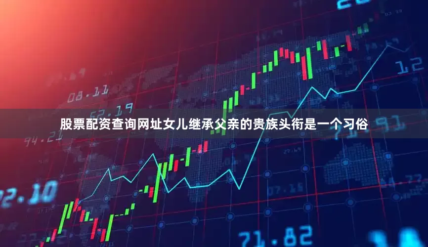 股票配资查询网址女儿继承父亲的贵族头衔是一个习俗