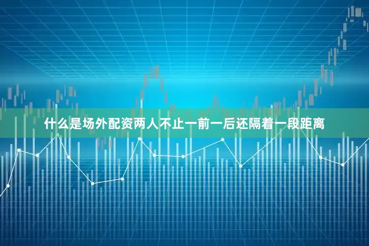 什么是场外配资两人不止一前一后还隔着一段距离
