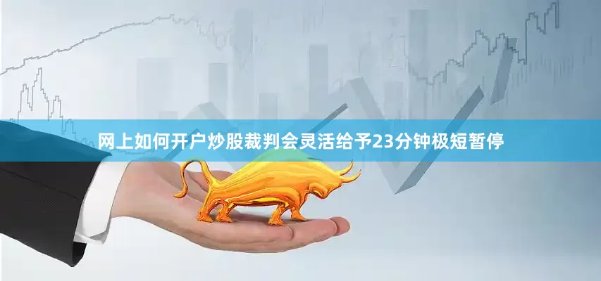 网上如何开户炒股裁判会灵活给予23分钟极短暂停