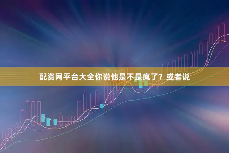 配资网平台大全你说他是不是疯了？或者说