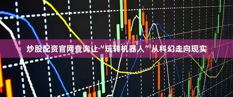 炒股配资官网查询让“玩转机器人”从科幻走向现实