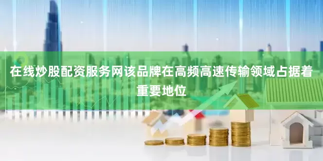 在线炒股配资服务网该品牌在高频高速传输领域占据着重要地位