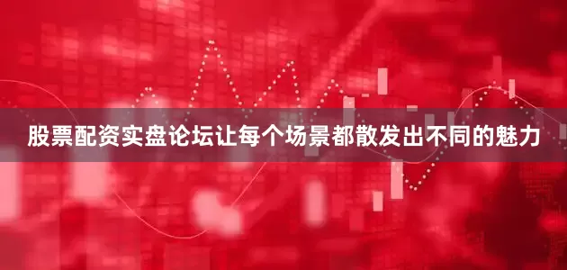 股票配资实盘论坛让每个场景都散发出不同的魅力