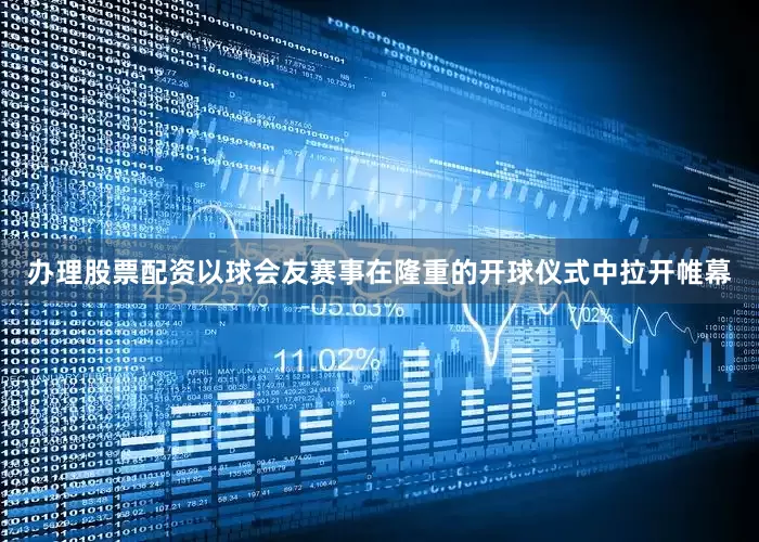 办理股票配资以球会友　　赛事在隆重的开球仪式中拉开帷幕