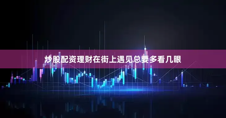 炒股配资理财在街上遇见总要多看几眼